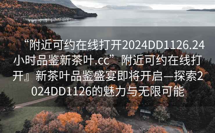 “附近可約在線打開2024DD1126.24小時品鑒新茶葉.cc”附近可約在線打開』新茶葉品鑒盛宴即將開啟—探索2024DD1126的魅力與無限可能