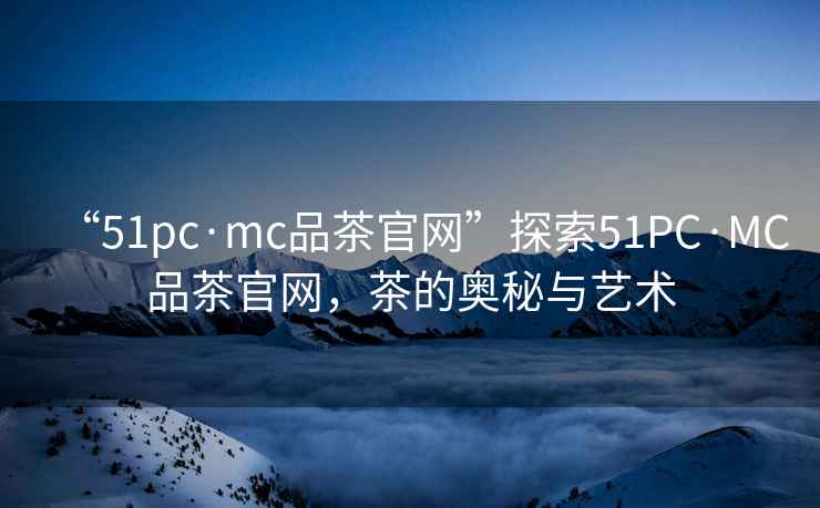 “51pc·mc品茶官網(wǎng)”探索51PC·MC品茶官網(wǎng)，茶的奧秘與藝術(shù)