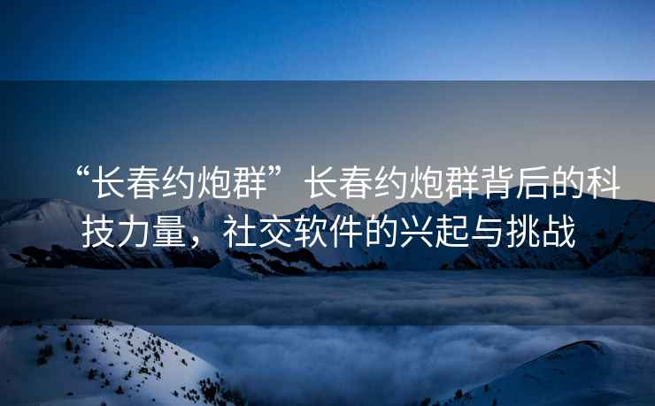 “長春約炮群”長春約炮群背后的科技力量，社交軟件的興起與挑戰