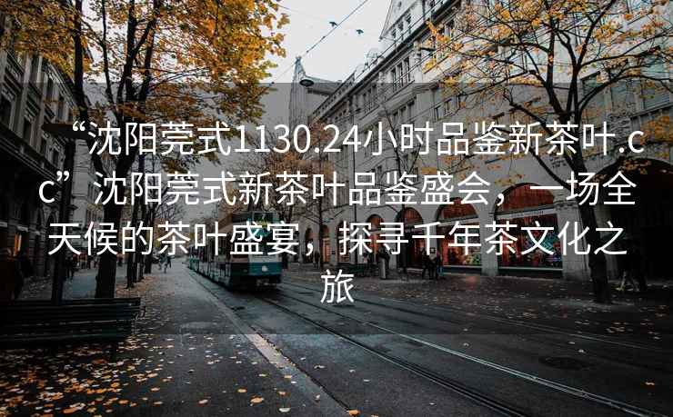 “沈陽莞式1130.24小時品鑒新茶葉.cc”沈陽莞式新茶葉品鑒盛會，一場全天候的茶葉盛宴，探尋千年茶文化之旅