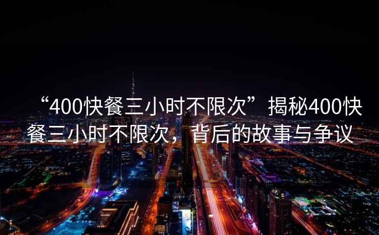 “400快餐三小時不限次”揭秘400快餐三小時不限次，背后的故事與爭議