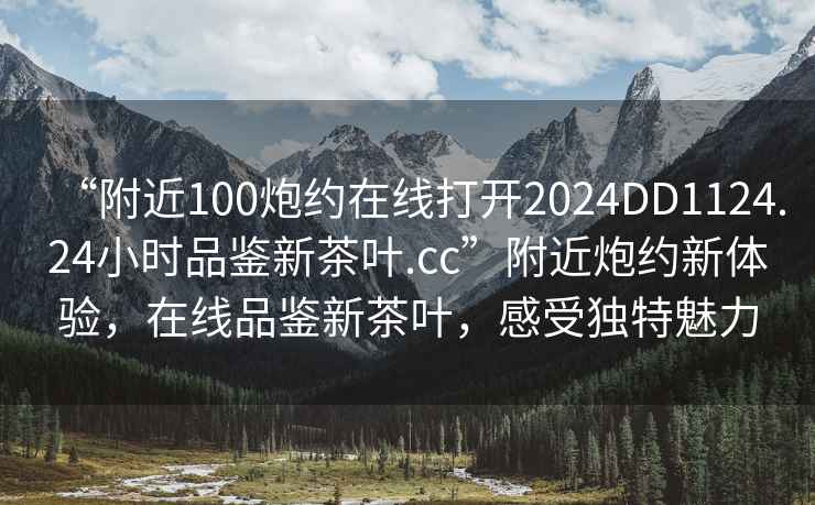 “附近100炮約在線打開2024DD1124.24小時品鑒新茶葉.cc”附近炮約新體驗(yàn)，在線品鑒新茶葉，感受獨(dú)特魅力