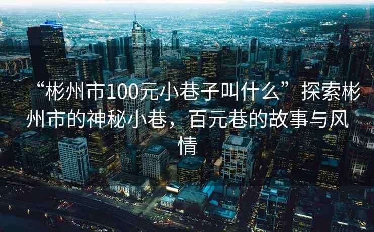 “彬州市100元小巷子叫什么”探索彬州市的神秘小巷，百元巷的故事與風情