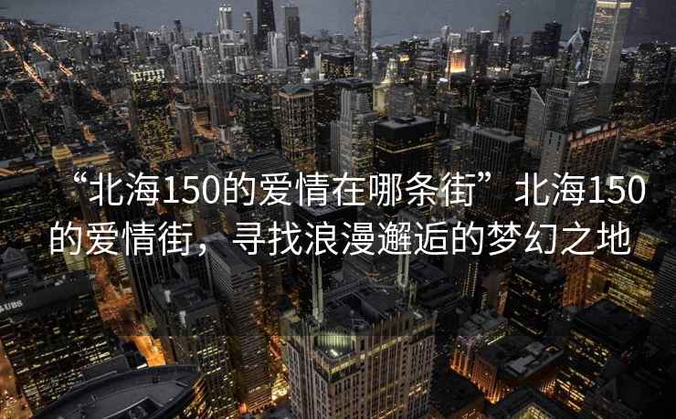 “北海150的愛情在哪條街”北海150的愛情街，尋找浪漫邂逅的夢幻之地