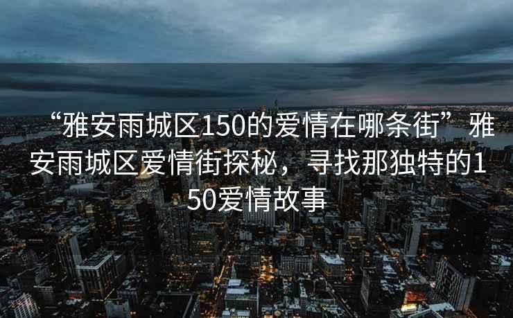 “雅安雨城區150的愛情在哪條街”雅安雨城區愛情街探秘，尋找那獨特的150愛情故事