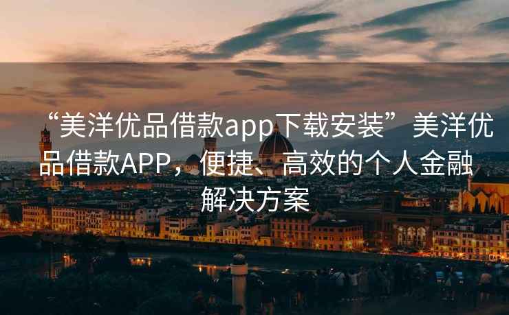 “美洋優(yōu)品借款app下載安裝”美洋優(yōu)品借款APP，便捷、高效的個人金融解決方案