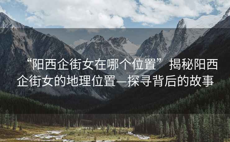 “陽西企街女在哪個位置”揭秘陽西企街女的地理位置—探尋背后的故事