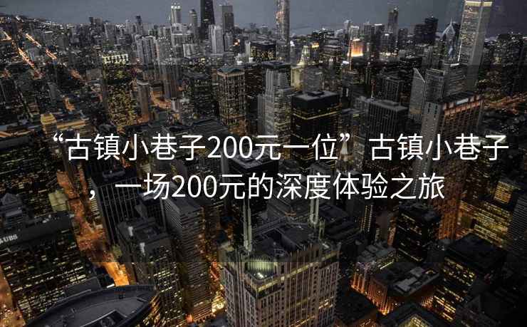 “古鎮小巷子200元一位”古鎮小巷子，一場200元的深度體驗之旅