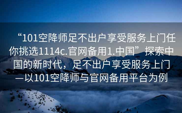 “101空降師足不出戶享受服務上門任你挑選1114c.官網備用1.中國”探索中國的新時代，足不出戶享受服務上門—以101空降師與官網備用平臺為例