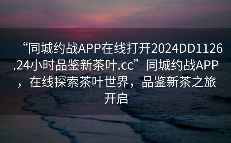 “同城約戰APP在線打開2024DD1126.24小時品鑒新茶葉.cc”同城約戰APP，在線探索茶葉世界，品鑒新茶之旅開啟
