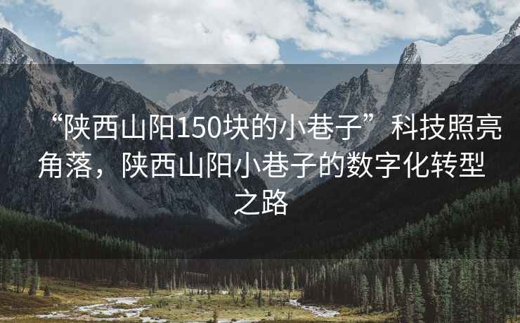 “陜西山陽150塊的小巷子”科技照亮角落，陜西山陽小巷子的數字化轉型之路