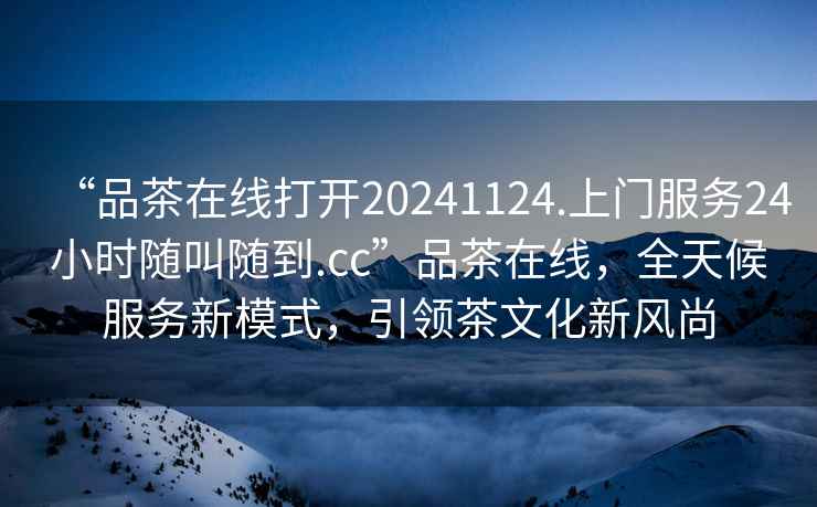 “品茶在線打開20241124.上門服務24小時隨叫隨到.cc”品茶在線，全天候服務新模式，引領茶文化新風尚