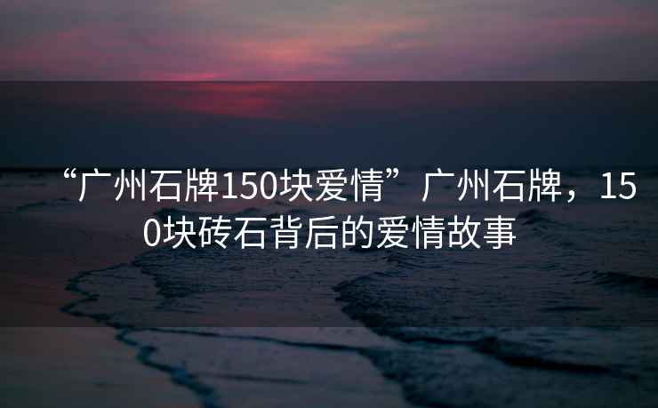 “廣州石牌150塊愛情”廣州石牌，150塊磚石背后的愛情故事