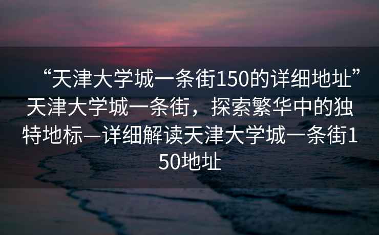 “天津大學城一條街150的詳細地址”天津大學城一條街，探索繁華中的獨特地標—詳細解讀天津大學城一條街150地址