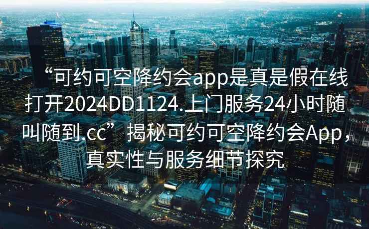 “可約可空降約會app是真是假在線打開2024DD1124.上門服務(wù)24小時隨叫隨到.cc”揭秘可約可空降約會App，真實性與服務(wù)細節(jié)探究