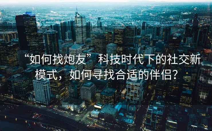 “如何找炮友”科技時代下的社交新模式，如何尋找合適的伴侶？