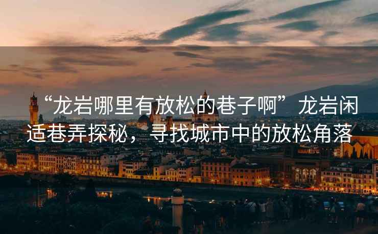 “龍巖哪里有放松的巷子啊”龍巖閑適巷弄探秘，尋找城市中的放松角落