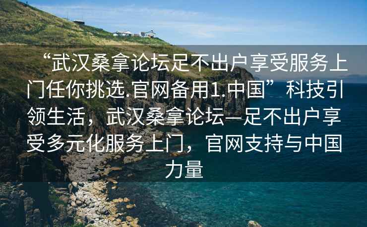 “武漢桑拿論壇足不出戶享受服務上門任你挑選.官網備用1.中國”科技引領生活，武漢桑拿論壇—足不出戶享受多元化服務上門，官網支持與中國力量