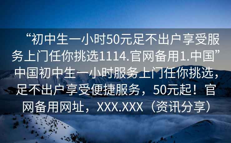 “初中生一小時50元足不出戶享受服務上門任你挑選1114.官網備用1.中國”中國初中生一小時服務上門任你挑選，足不出戶享受便捷服務，50元起！官網備用網址，XXX.XXX（資訊分享）