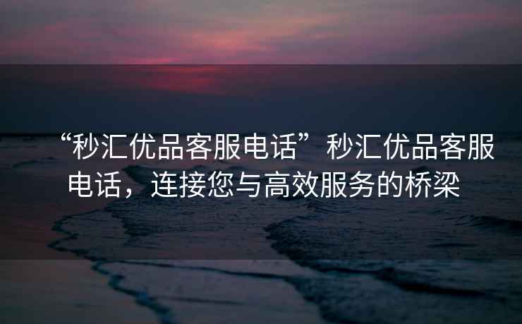“秒?yún)R優(yōu)品客服電話”秒?yún)R優(yōu)品客服電話，連接您與高效服務(wù)的橋梁