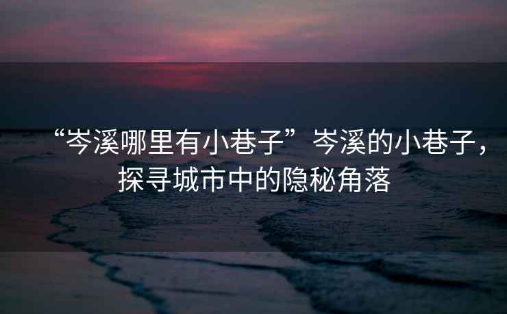 “岑溪哪里有小巷子”岑溪的小巷子，探尋城市中的隱秘角落