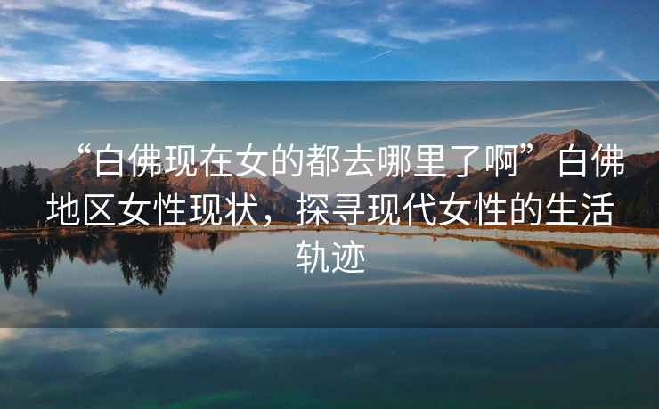 “白佛現在女的都去哪里了啊”白佛地區女性現狀，探尋現代女性的生活軌跡