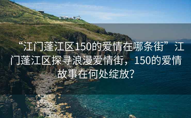 “江門蓬江區150的愛情在哪條街”江門蓬江區探尋浪漫愛情街，150的愛情故事在何處綻放？