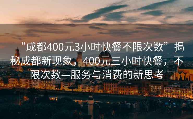 “成都400元3小時快餐不限次數”揭秘成都新現象，400元三小時快餐，不限次數—服務與消費的新思考
