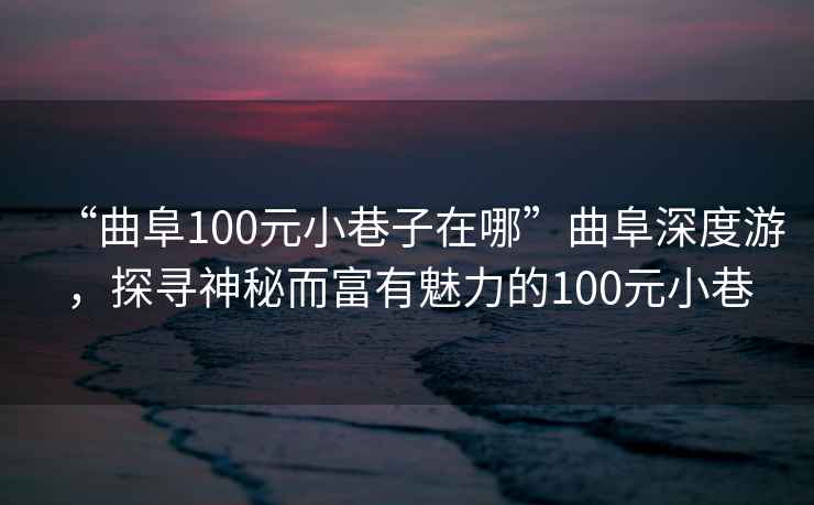 “曲阜100元小巷子在哪”曲阜深度游，探尋神秘而富有魅力的100元小巷