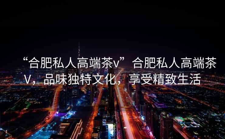 “合肥私人高端茶v”合肥私人高端茶V，品味獨特文化，享受精致生活