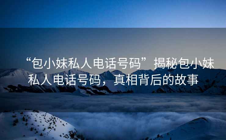“包小妹私人電話號碼”揭秘包小妹私人電話號碼，真相背后的故事