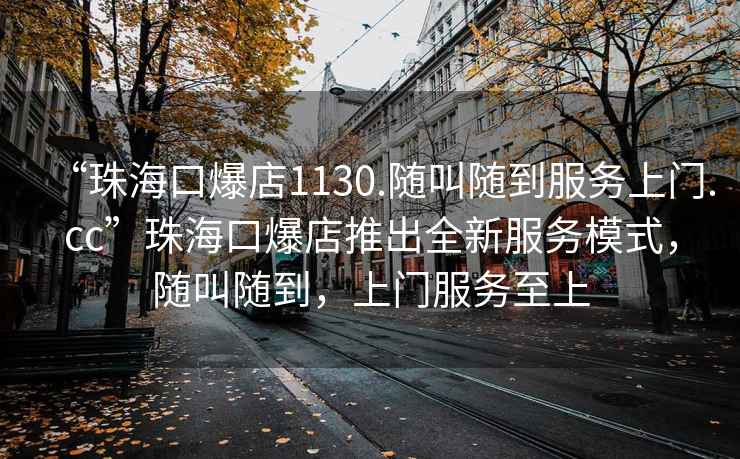 “珠海口爆店1130.隨叫隨到服務上門.cc”珠海口爆店推出全新服務模式，隨叫隨到，上門服務至上