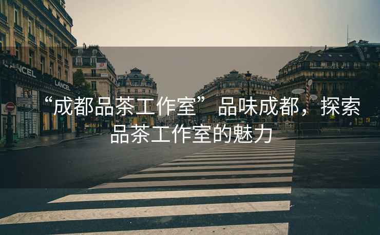 “成都品茶工作室”品味成都，探索品茶工作室的魅力