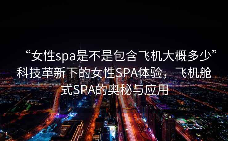 “女性spa是不是包含飛機大概多少”科技革新下的女性SPA體驗，飛機艙式SPA的奧秘與應用