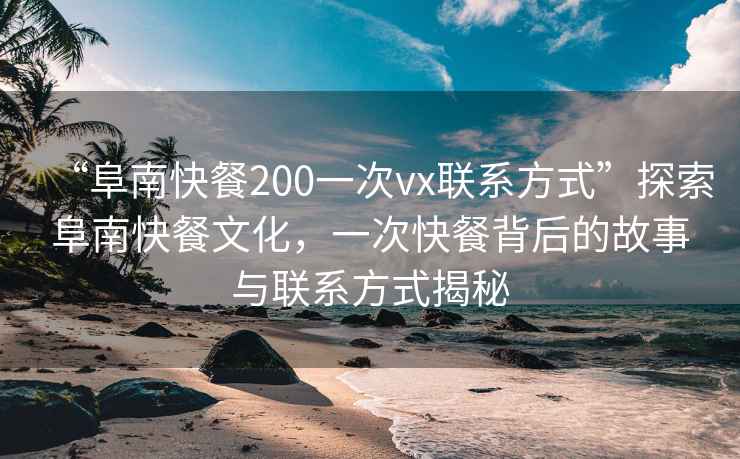“阜南快餐200一次vx聯(lián)系方式”探索阜南快餐文化，一次快餐背后的故事與聯(lián)系方式揭秘