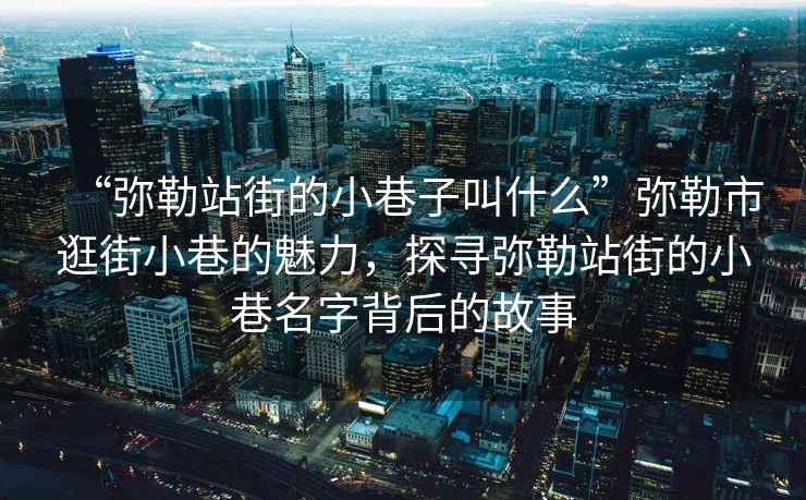 “彌勒站街的小巷子叫什么”彌勒市逛街小巷的魅力，探尋彌勒站街的小巷名字背后的故事