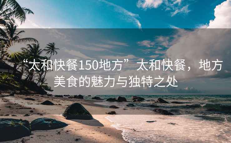 “太和快餐150地方”太和快餐，地方美食的魅力與獨特之處