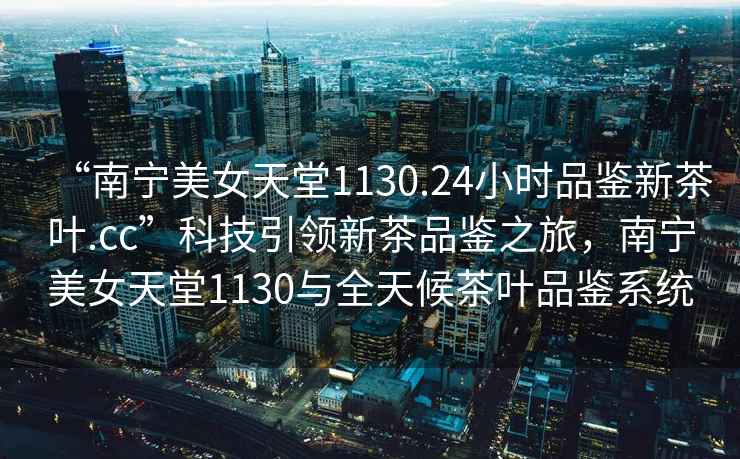 “南寧美女天堂1130.24小時品鑒新茶葉.cc”科技引領新茶品鑒之旅，南寧美女天堂1130與全天候茶葉品鑒系統