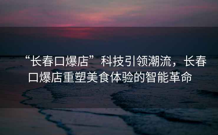 “長春口爆店”科技引領潮流，長春口爆店重塑美食體驗的智能革命