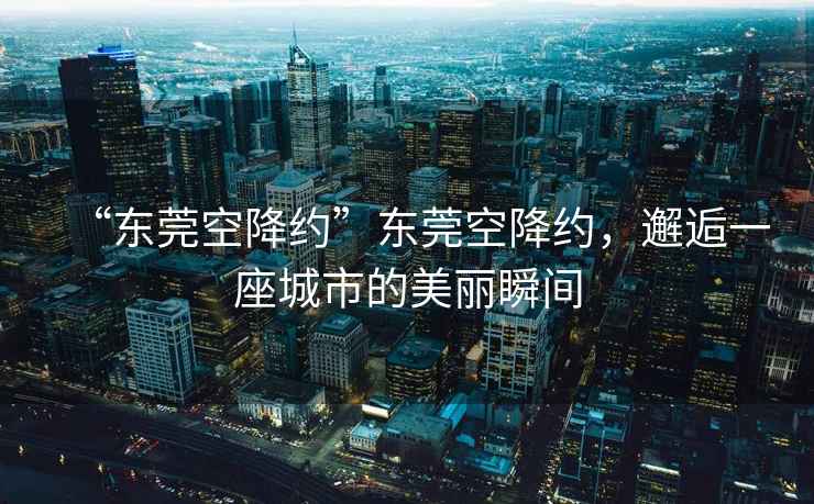 “東莞空降約”東莞空降約，邂逅一座城市的美麗瞬間