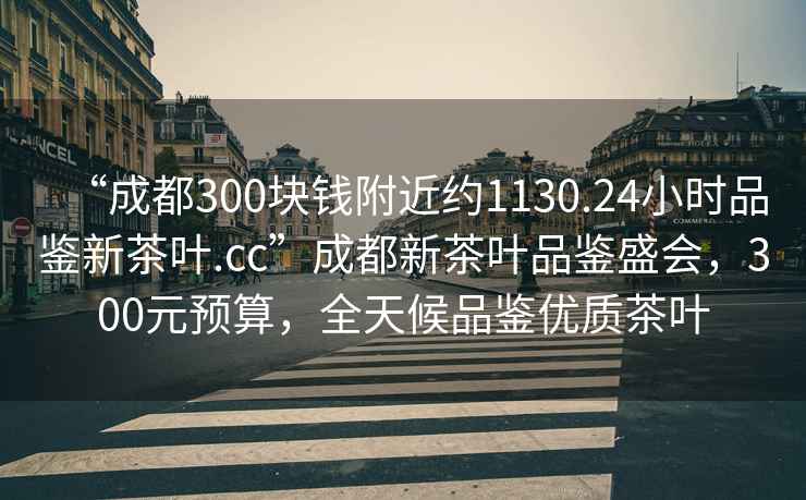 “成都300塊錢附近約1130.24小時品鑒新茶葉.cc”成都新茶葉品鑒盛會，300元預算，全天候品鑒優質茶葉