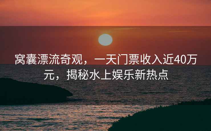 窩囊漂流奇觀，一天門票收入近40萬元，揭秘水上娛樂新熱點