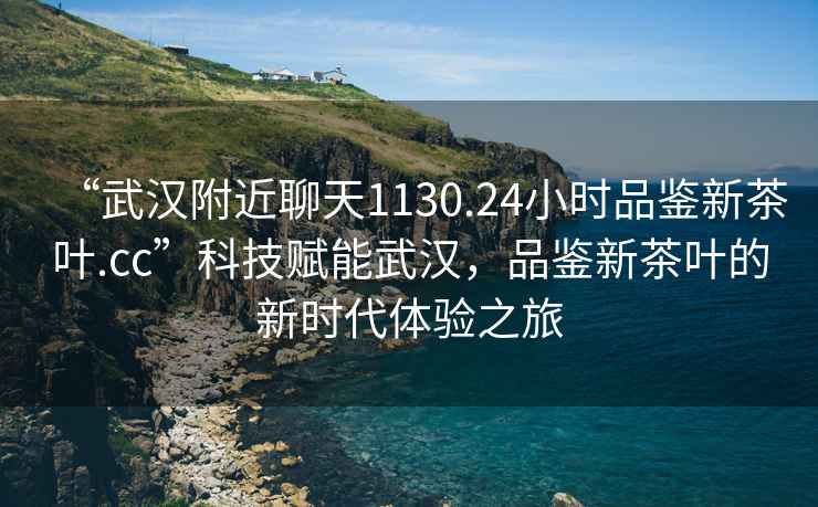 “武漢附近聊天1130.24小時品鑒新茶葉.cc”科技賦能武漢，品鑒新茶葉的新時代體驗之旅