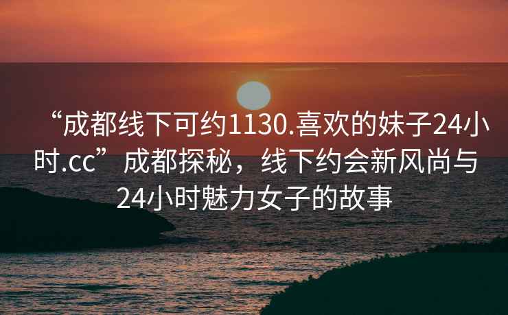 “成都線下可約1130.喜歡的妹子24小時.cc”成都探秘，線下約會新風尚與24小時魅力女子的故事