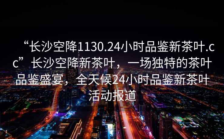 “長沙空降1130.24小時品鑒新茶葉.cc”長沙空降新茶葉，一場獨特的茶葉品鑒盛宴，全天候24小時品鑒新茶葉活動報道