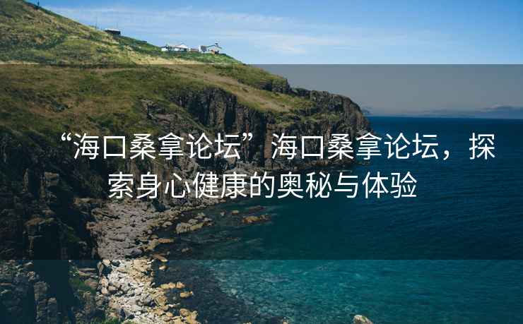 “海口桑拿論壇”海口桑拿論壇，探索身心健康的奧秘與體驗