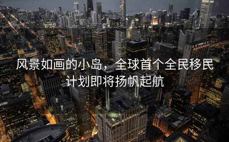 風景如畫的小島，全球首個全民移民計劃即將揚帆起航