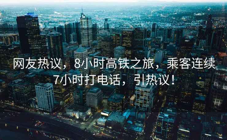 網友熱議，8小時高鐵之旅，乘客連續7小時打電話，引熱議！