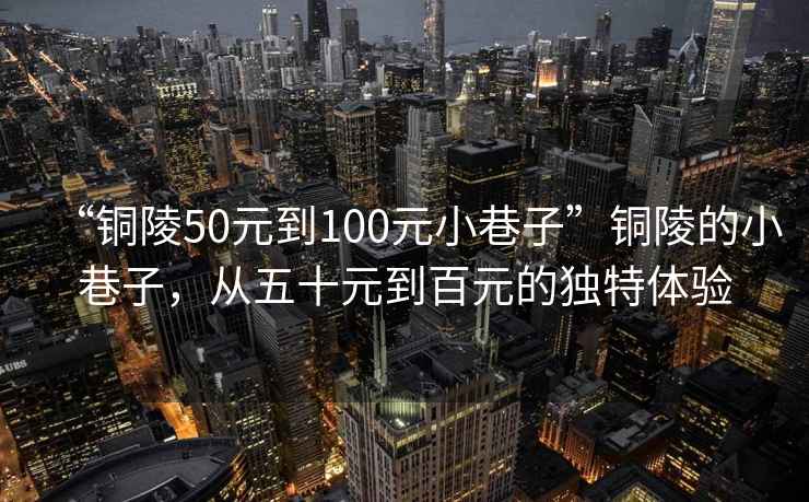 “銅陵50元到100元小巷子”銅陵的小巷子，從五十元到百元的獨特體驗