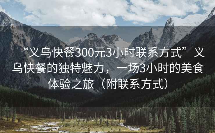 “義烏快餐300元3小時聯系方式”義烏快餐的獨特魅力，一場3小時的美食體驗之旅（附聯系方式）